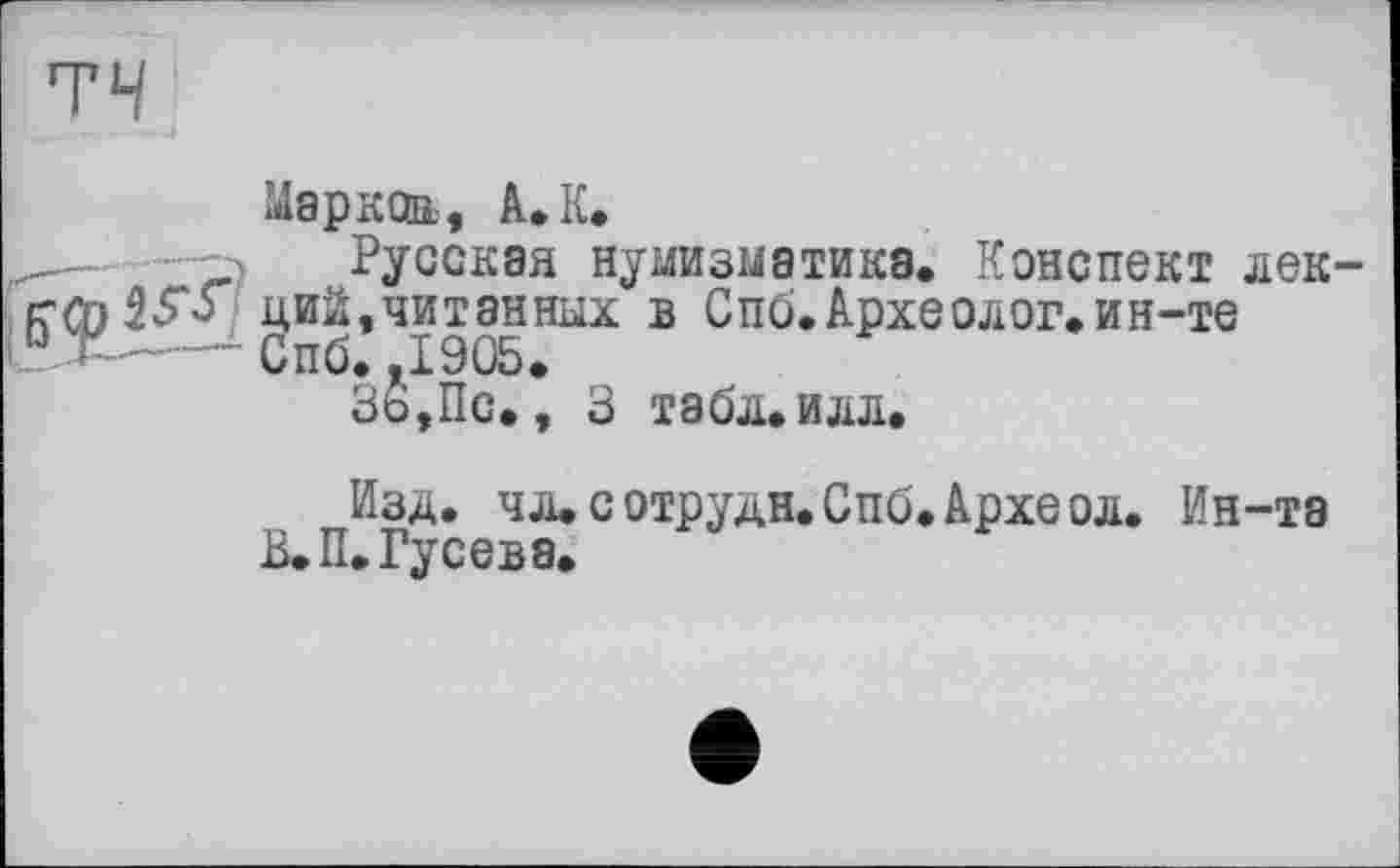 ﻿Маркса, А. К.
Русская нумизматика. Конспект лекций,читанных в Спб.Археолог,ин-те Спб. .1905,
Зб,Пс., 3 табл, илл.
Изд. чл.сотрудн.Спб.Археол. Ин-та В. П. Гусева.